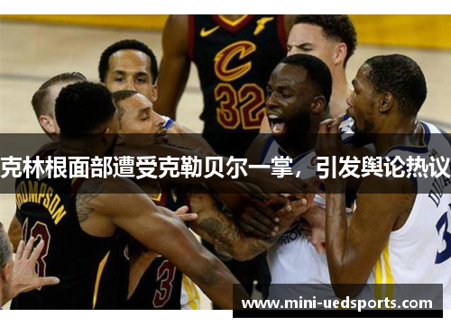 克林根面部遭受克勒贝尔一掌，引发舆论热议