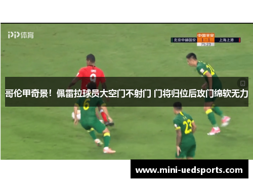 哥伦甲奇景！佩雷拉球员大空门不射门 门将归位后攻门绵软无力