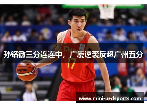 孙铭徽三分连连中，广厦逆袭反超广州五分