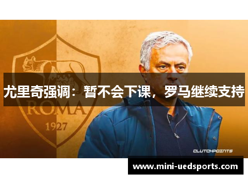 尤里奇强调：暂不会下课，罗马继续支持
