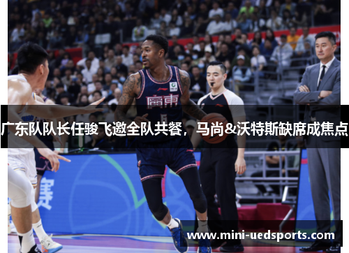 广东队队长任骏飞邀全队共餐,马尚&沃特斯缺席成焦点