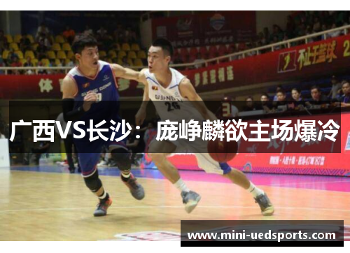 广西VS长沙:庞峥麟欲主场爆冷