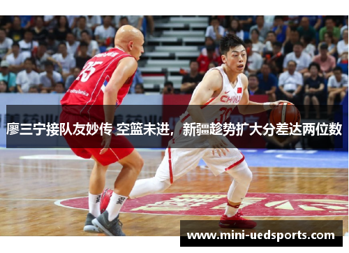 廖三宁接队友妙传 空篮未进,新疆趁势扩大分差达两位数 廖三宁接队友妙传 空篮未进,新疆趁势扩大分差达两位数