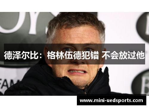 德泽尔比:格林伍德犯错 不会放过他 德泽尔比:格林伍德犯错 不会放过他