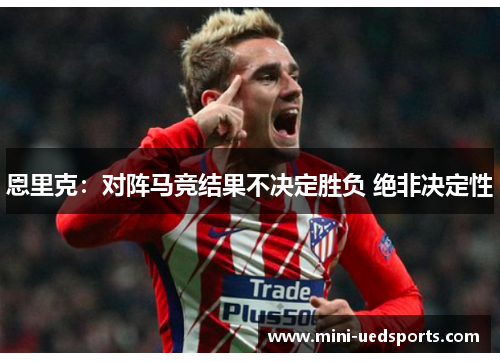 恩里克：对阵马竞结果不决定胜负 绝非决定性